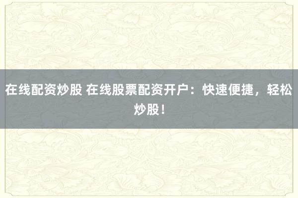 在线配资炒股 在线股票配资开户：快速便捷，轻松炒股！