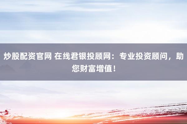 炒股配资官网 在线君银投顾网：专业投资顾问，助您财富增值！