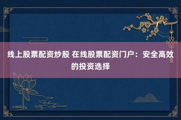 线上股票配资炒股 在线股票配资门户：安全高效的投资选择