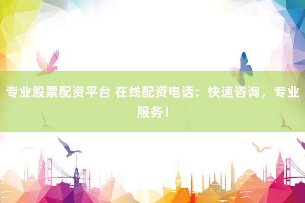 专业股票配资平台 在线配资电话：快速咨询，专业服务！