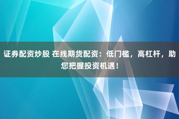 证券配资炒股 在线期货配资：低门槛，高杠杆，助您把握投资机遇！