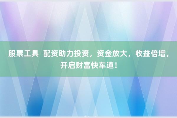 股票工具  配资助力投资，资金放大，收益倍增，开启财富快车道！