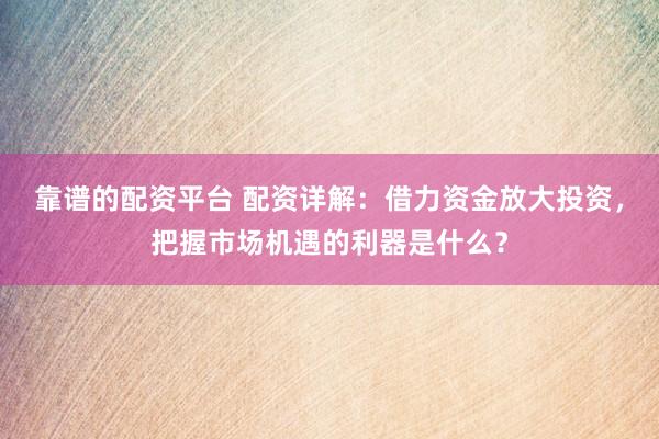 靠谱的配资平台 配资详解：借力资金放大投资，把握市场机遇的利器是什么？