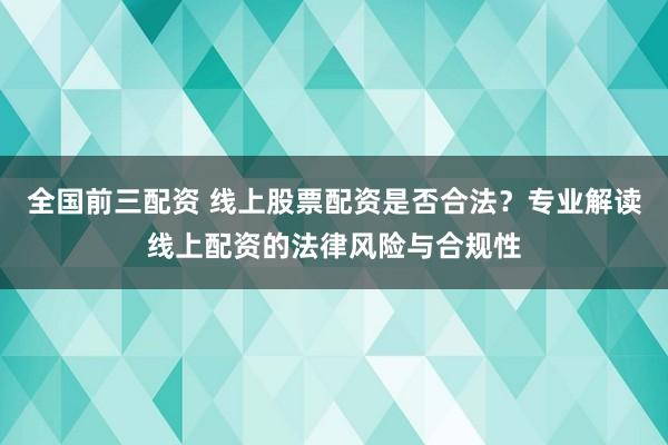 全国前三配资 线上股票配资是否合法？专业解读线上配资的法律风险与合规性