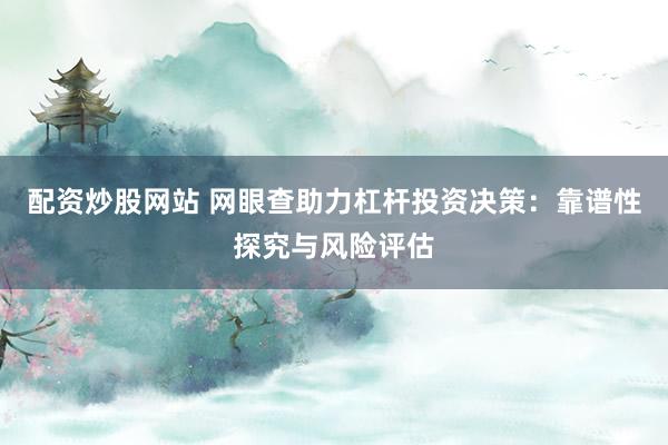 配资炒股网站 网眼查助力杠杆投资决策：靠谱性探究与风险评估