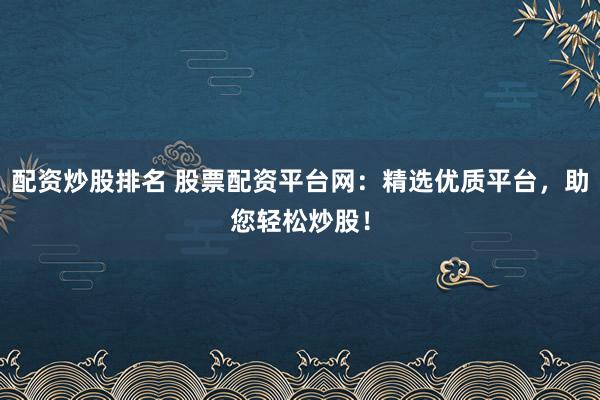 配资炒股排名 股票配资平台网:精选优质平台,助您轻松炒股!