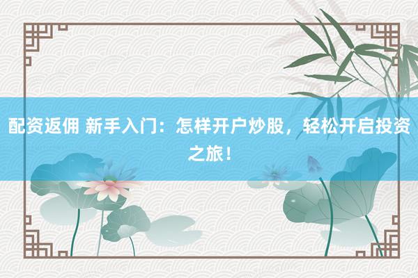配资返佣 新手入门:怎样开户炒股,轻松开启投资之旅!