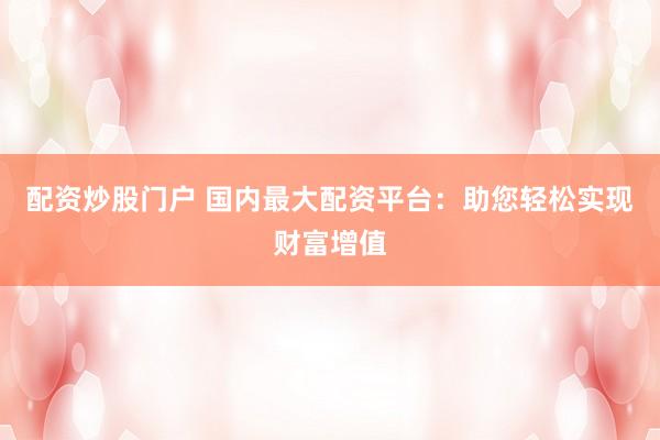 配资炒股门户 国内最大配资平台:助您轻松实现财富增值