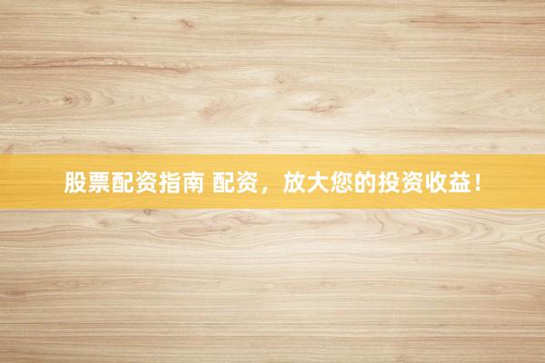股票配资指南 配资,放大您的投资收益!