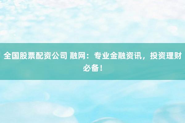 全国股票配资公司 融网:专业金融资讯,投资理财必备!