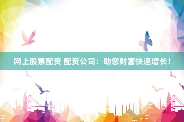 网上股票配资 配资公司:助您财富快速增长!