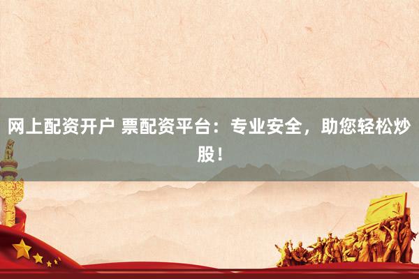 网上配资开户 票配资平台:专业安全,助您轻松炒股!