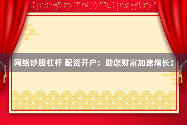 网络炒股杠杆 配资开户:助您财富加速增长!