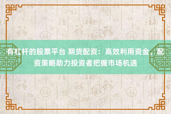 有杠杆的股票平台 期货配资:高效利用资金,配资策略助力投资者把握市场机遇