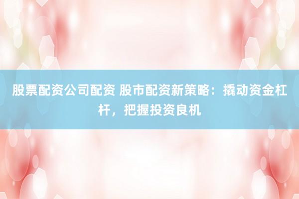 股票配资公司配资 股市配资新策略:撬动资金杠杆,把握投资良机