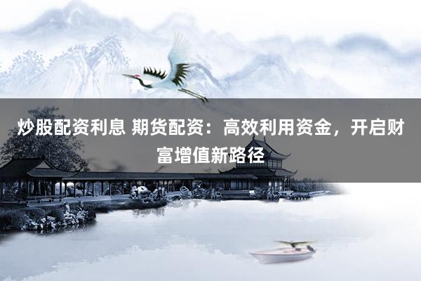 炒股配资利息 期货配资:高效利用资金,开启财富增值新路径