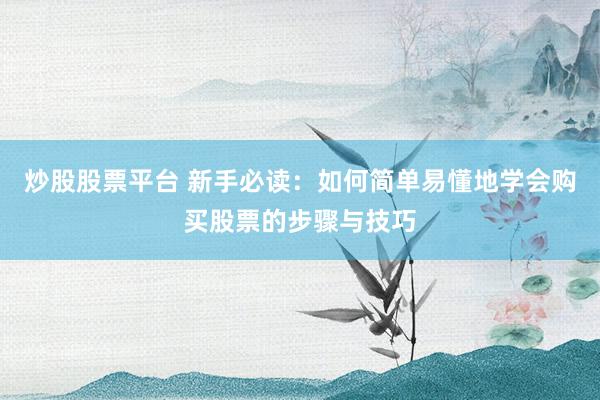 炒股股票平台 新手必读:如何简单易懂地学会购买股票的步骤与技巧