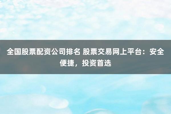 全国股票配资公司排名 股票交易网上平台:安全便捷,投资首选