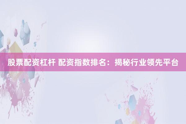 股票配资杠杆 配资指数排名:揭秘行业领先平台