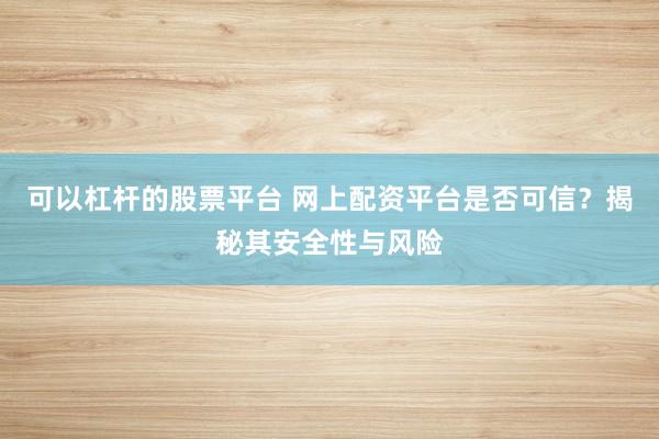 可以杠杆的股票平台 网上配资平台是否可信?揭秘其安全性与风险