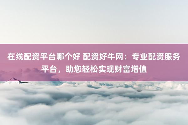 在线配资平台哪个好 配资好牛网:专业配资服务平台,助您轻松实现财富增值