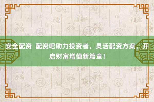 安全配资  配资吧助力投资者，灵活配资方案，开启财富增值新篇章！