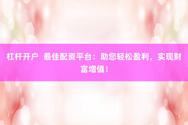 杠杆开户  最佳配资平台：助您轻松盈利，实现财富增值！