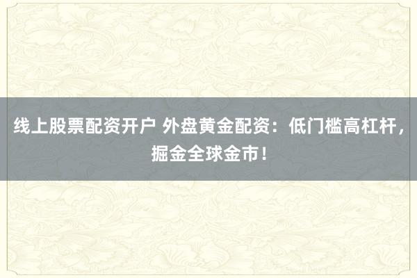 线上股票配资开户 外盘黄金配资:低门槛高杠杆,掘金全球金市!