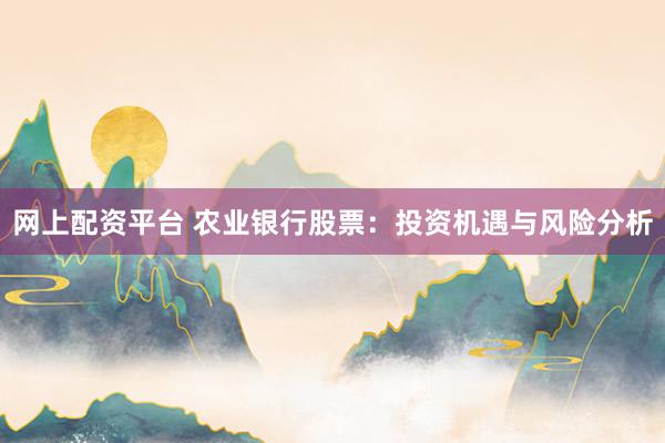 网上配资平台 农业银行股票:投资机遇与风险分析