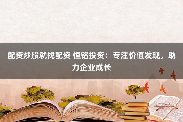 配资炒股就找配资 恒铭投资：专注价值发现，助力企业成长