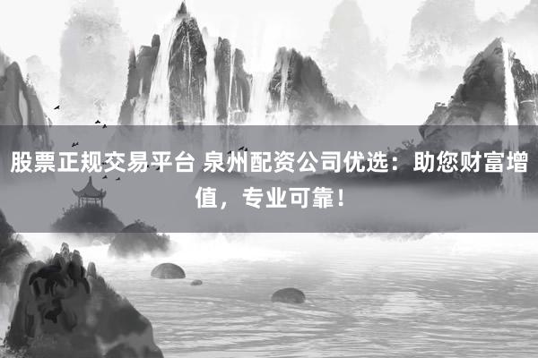 股票正规交易平台 泉州配资公司优选:助您财富增值,专业可靠!