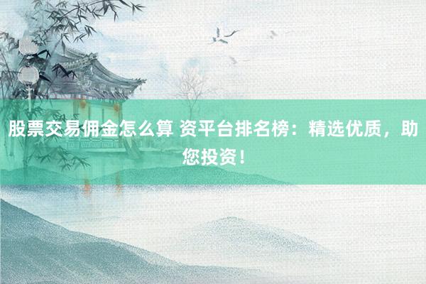 股票交易佣金怎么算 资平台排名榜:精选优质,助您投资!