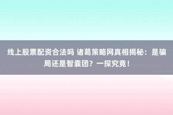 线上股票配资合法吗 诸葛策略网真相揭秘:是骗局还是智囊团?一探究竟!