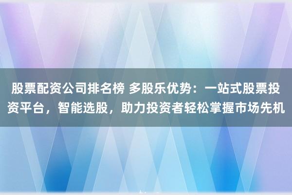 股票配资公司排名榜 多股乐优势:一站式股票投资平台,智能选股,助力投资者轻松掌握市场先机