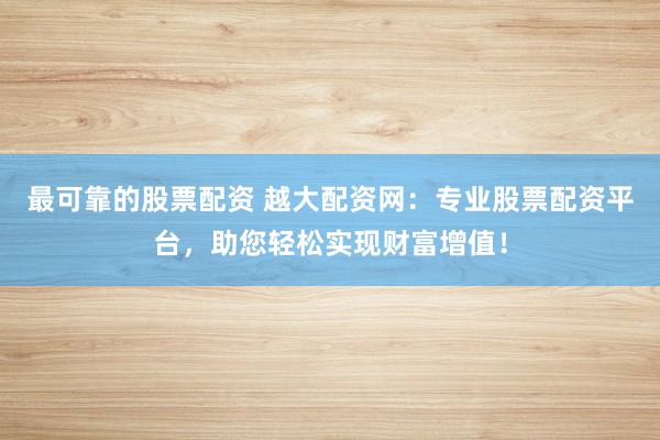 最可靠的股票配资 越大配资网:专业股票配资平台,助您轻松实现财富增值!