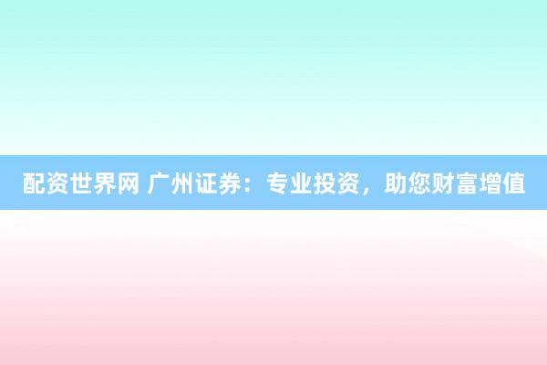配资世界网 广州证券:专业投资,助您财富增值
