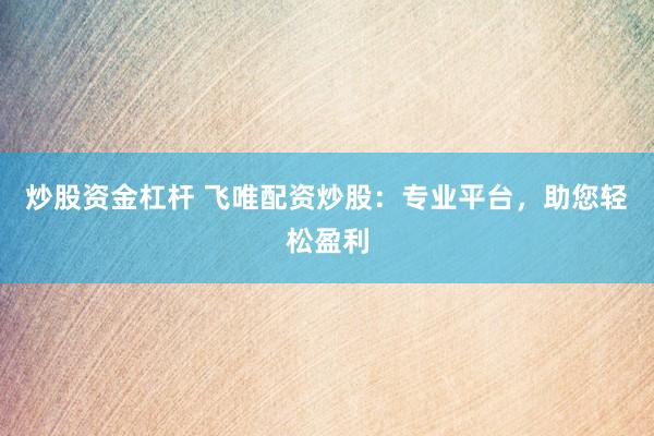 炒股资金杠杆 飞唯配资炒股:专业平台,助您轻松盈利