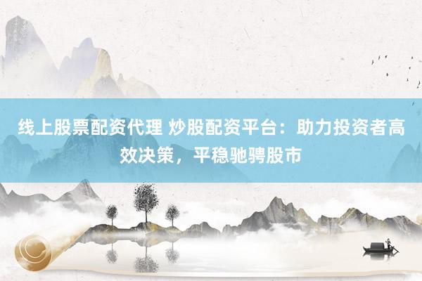 线上股票配资代理 炒股配资平台:助力投资者高效决策,平稳驰骋股市