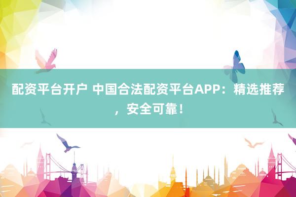 配资平台开户 中国合法配资平台APP:精选推荐,安全可靠!