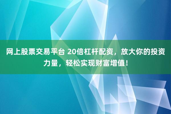 网上股票交易平台 20倍杠杆配资，放大你的投资力量，轻松实现财富增值！