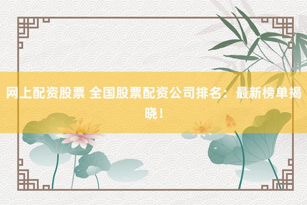 网上配资股票 全国股票配资公司排名：最新榜单揭晓！