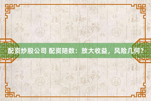 配资炒股公司 配资陪数：放大收益，风险几何？