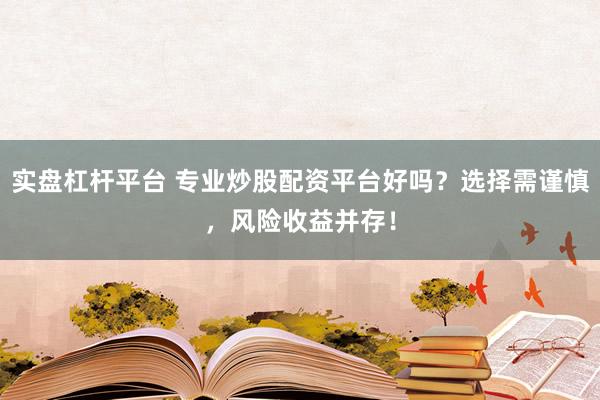 实盘杠杆平台 专业炒股配资平台好吗？选择需谨慎，风险收益并存！
