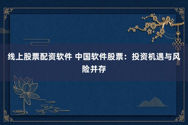 线上股票配资软件 中国软件股票：投资机遇与风险并存