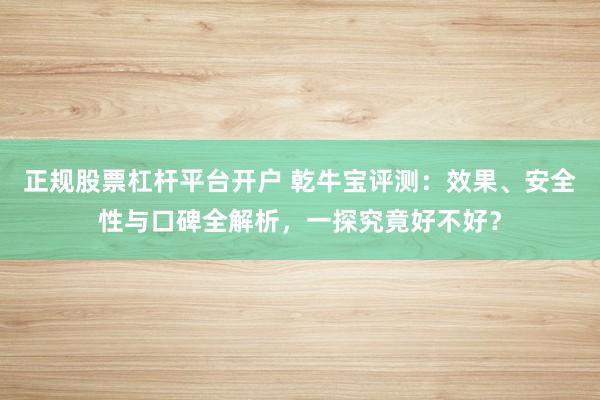 正规股票杠杆平台开户 乾牛宝评测:效果、安全性与口碑全解析,一探究竟好不好?