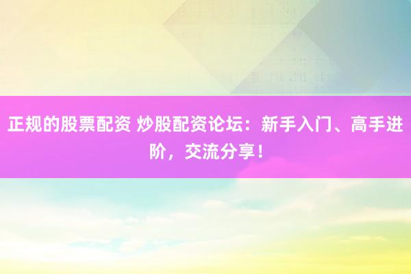正规的股票配资 炒股配资论坛:新手入门、高手进阶,交流分享!