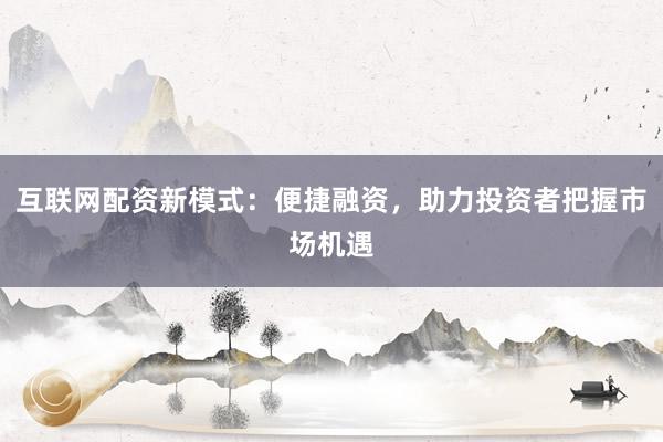 互联网配资新模式:便捷融资,助力投资者把握市场机遇