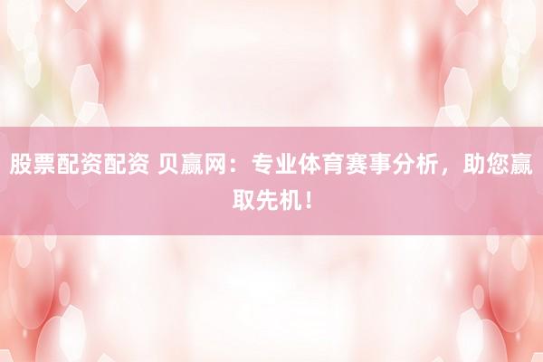 股票配资配资 贝赢网:专业体育赛事分析,助您赢取先机!
