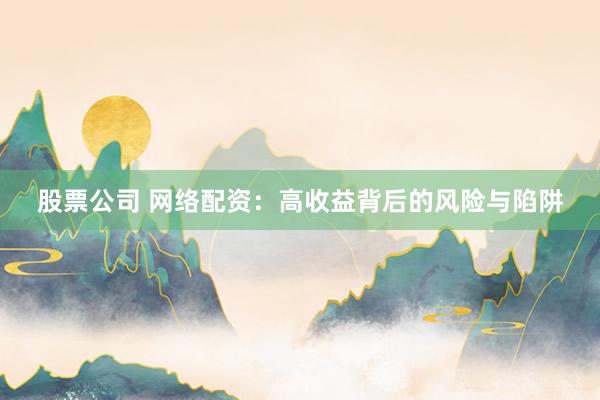 股票公司 网络配资:高收益背后的风险与陷阱