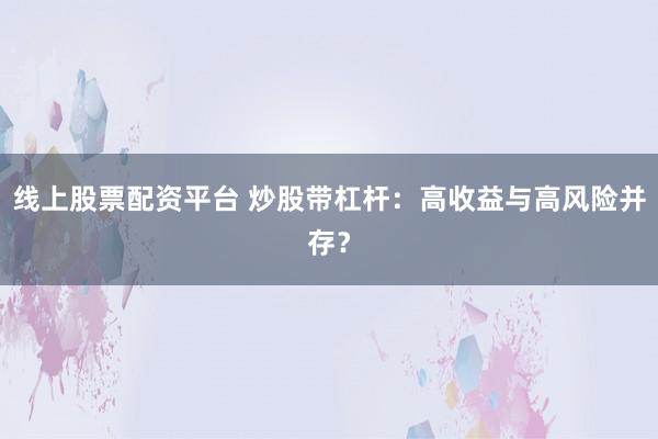 线上股票配资平台 炒股带杠杆:高收益与高风险并存?